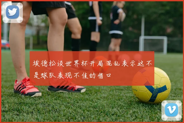 埃德松谈世界杯开局混乱表示这不是球队表现不佳的借口