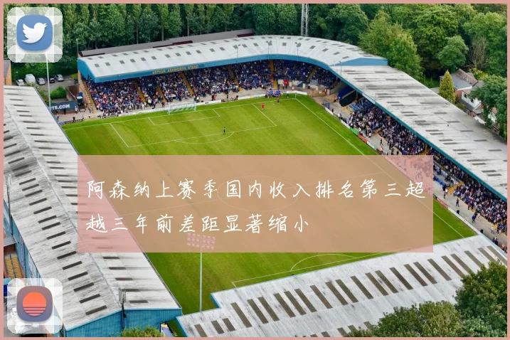 阿森纳上赛季国内收入排名第三超越三年前差距显著缩小