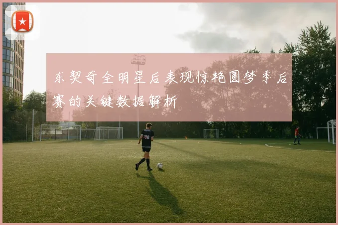 东契奇全明星后表现惊艳圆梦季后赛的关键数据解析