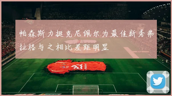 帕森斯力挺克尼佩尔为最佳新秀弗拉格与之相比差距明显