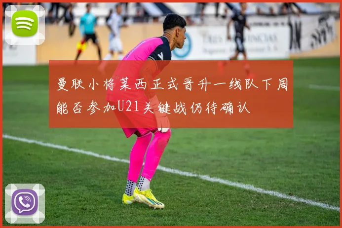 曼联小将莱西正式晋升一线队下周能否参加U21关键战仍待确认