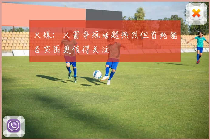 火媒：火箭争冠话题热烈但首轮能否突围更值得关注