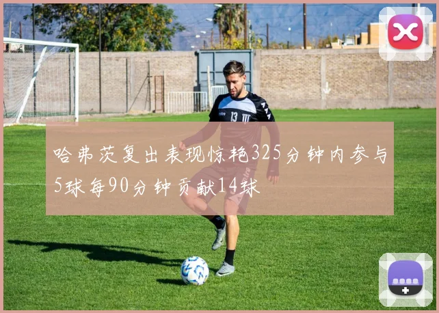 哈弗茨复出表现惊艳325分钟内参与5球每90分钟贡献14球