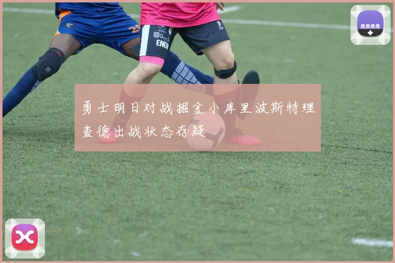 勇士明日对战掘金小库里波斯特理查德出战状态存疑