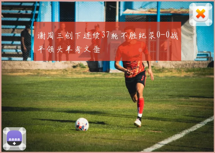 谢周三创下连续37轮不胜纪录0-0战平领头羊考文垂