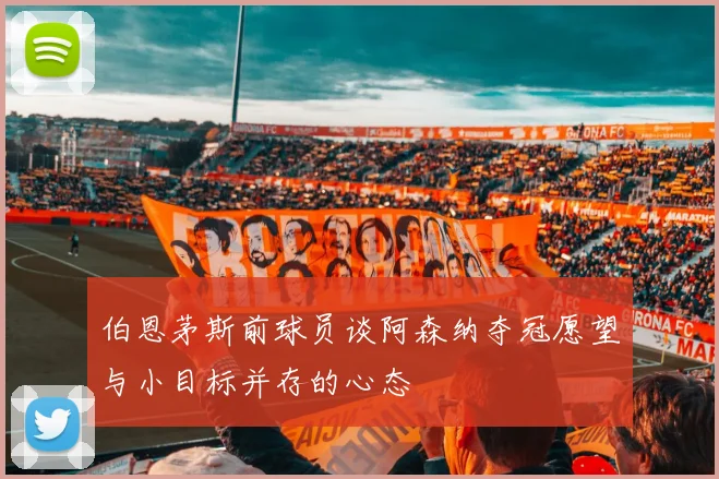 伯恩茅斯前球员谈阿森纳夺冠愿望与小目标并存的心态